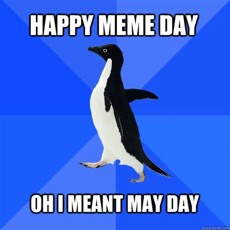 Happy Meme Day Oh I Meant May Day Socially Awkward Penguin Quickmeme