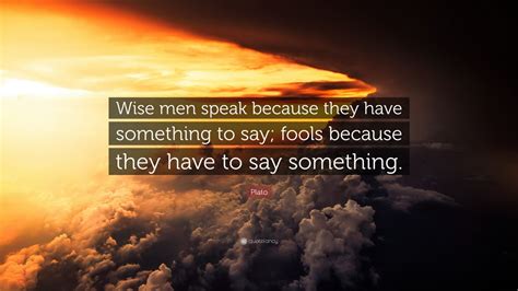 plato quote “wise men speak because they have something to say fools because they have to say