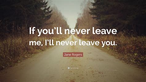 Jane Rogers Quote If Youll Never Leave Me Ill Never Leave You