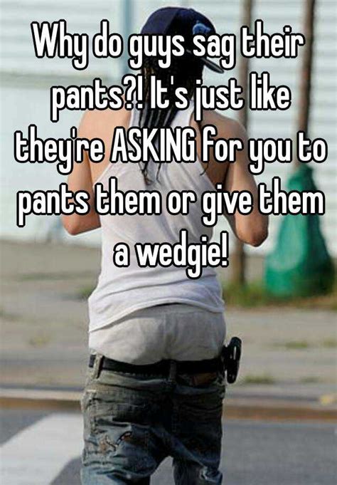 Why Do Guys Sag Their Pants Its Just Like Theyre Asking For You To Pants Them Or Give Them A
