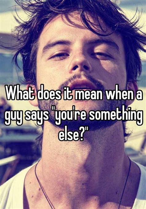 We are constantly updating our database with new slang terms, acronyms, and abbreviations. What does it mean when a guy says "you're something else?"