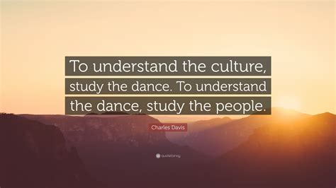 Charles Davis Quote To Understand The Culture Study The Dance To