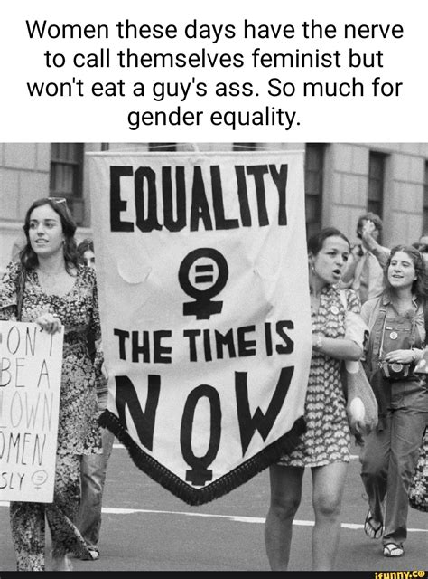 Women These Days Have The Nerve To Call Themselves Feminist But Wont Eat A Guy S Ass So Much