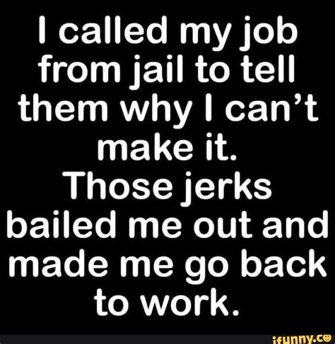Called My Job From Jail To Tell Them Why I Cant Make It Those Jerks Bailed Me Out And Made Me