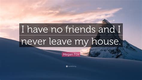 Access 150 of the best friendship quotes today. Megan Fox Quote: "I have no friends and I never leave my house." (12 wallpapers) - Quotefancy