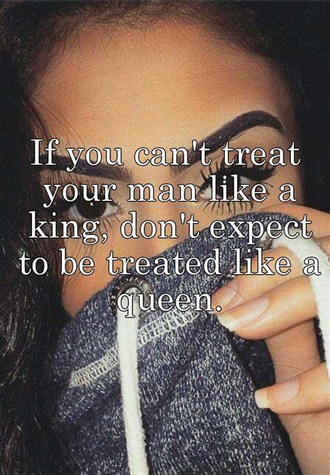 if you can t treat your man like a king don t expect to be treated like a queen