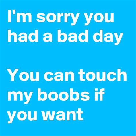 Im Sorry You Had A Bad Day You Can Touch My Boobs If You Want Post By Bettydent On Boldomatic