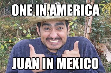 Juan In Mexico 7 Million In Us Cool Story Mexican Quickmeme