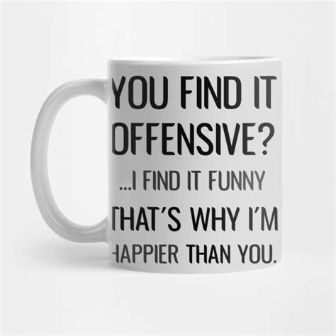 you find it offensive i find it funny that s why i m happier than you sarcastic you find it
