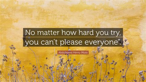 Abdulazeez Henry Musa Quote “no Matter How Hard You Try You Cant Please Everyone””