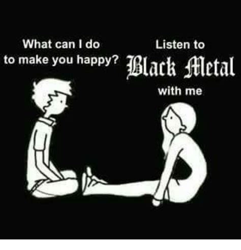 Lift your spirits with funny jokes, trending memes, entertaining gifs, inspiring stories, viral videos, and so much more. What Can I Do Listen to to Make You Happy? Black Metal With Me | Meme on ME.ME