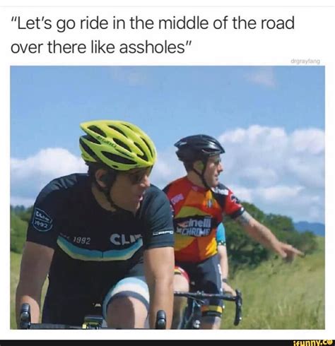 Lets Go Ride In The Middle Of The Road Over There Like Assholes” Ifunny