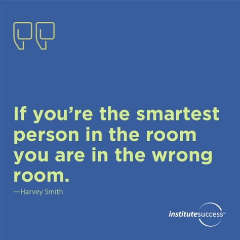 Like a lot of people in the computer industry, keith malinowski had spent his whole life being the smartest person in the room, and like most of his fellows the experience left him with a. If you're the smartest person in the room you are in the wrong room. Harvey Smith - Institute ...