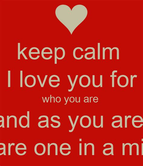 Keep Calm I Love You For Who You Are And As You Are You Are One In A