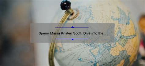 Sperm Mania Kristen Scott Dive Into The Sensational World Sperm Blog