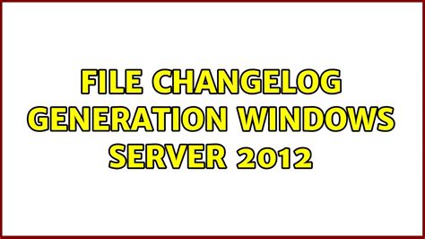 File Changelog Generation Windows Server 2012 2 Solutions