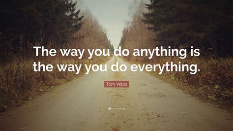 Tom Waits Quote The Way You Do Anything Is The Way You