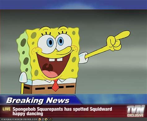 Breaking News Spongebob Squarepants Has Spotted Squidward Happy Dancing Cheezburger Funny