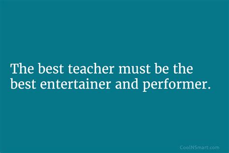 Quote The Best Teacher Must Be The Best Entertainer And Performer