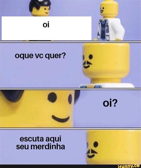 Oi É Oque Vc Quer 10 Oi Escuta Seu Aqui 10 Seu Merdinha Ifunny Brazil