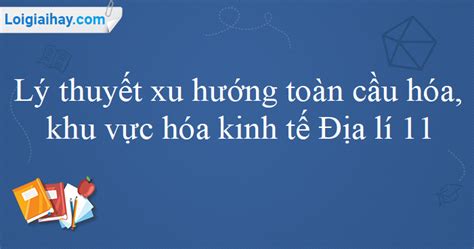 Lý thuyết xu hướng toàn cầu hóa khu vực hóa kinh tế Địa lí 11