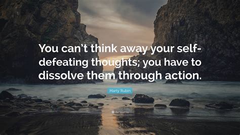 Marty Rubin Quote “you Cant Think Away Your Self Defeating Thoughts You Have To Dissolve Them
