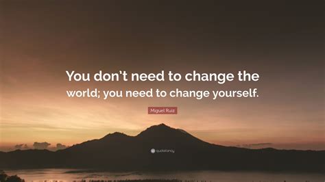 Miguel Ruiz Quote You Dont Need To Change The World You Need To