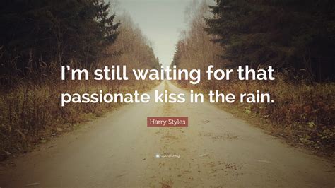 Not only in rain, anywhere in this planet. Harry Styles Quote: "I'm still waiting for that passionate ...