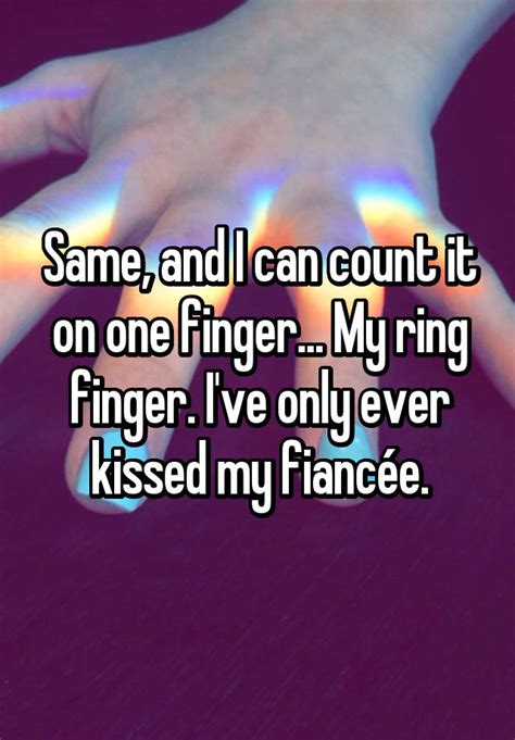 Same And I Can Count It On One Finger My Ring Finger I Ve Only Ever Kissed My Fiancée
