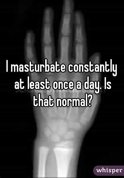 i masturbate everyday is that normal or even good whisper
