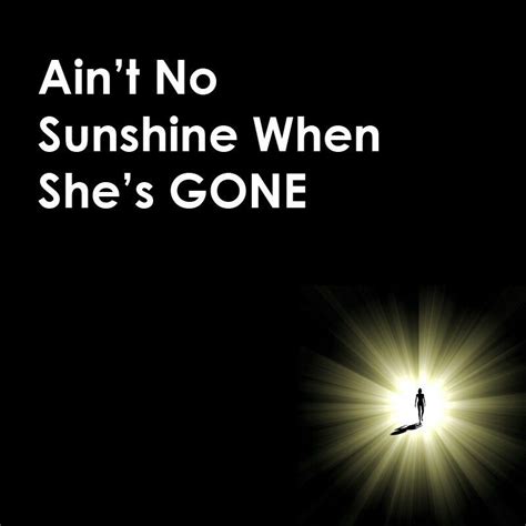 Aint No Sunshine When Shes Gone Quotes And Lyrics Pinterest She S