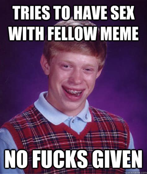 Tries To Have Sex With Fellow Meme No Fucks Given Bad Luck Brian Quickmeme