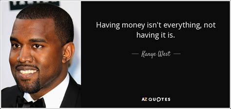 Maybe you would like to learn more about one of these? Kanye West quote: Having money isn't everything, not having it is.
