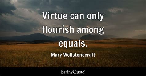 Virtue Can Only Flourish Among Equals Mary Wollstonecraft Brainyquote