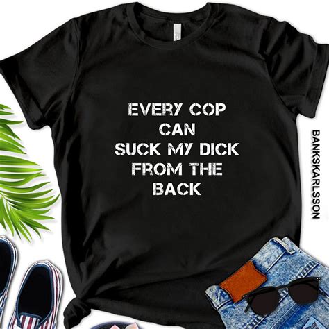 Every Cop Can Suck My Dick From The Back Funny Tshirts Tee Etsy