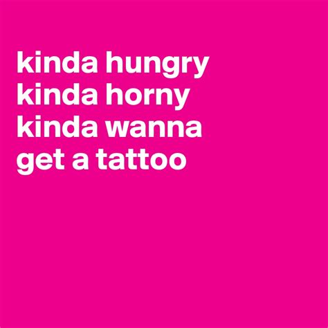 Kinda Hungry Kinda Horny Kinda Wanna Get A Tattoo Post By Ziya On Boldomatic