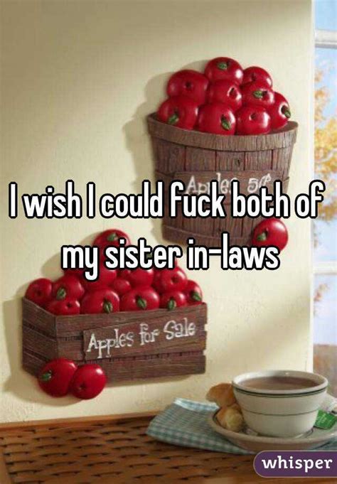 I Wish I Could Fuck Both Of My Sister In Laws