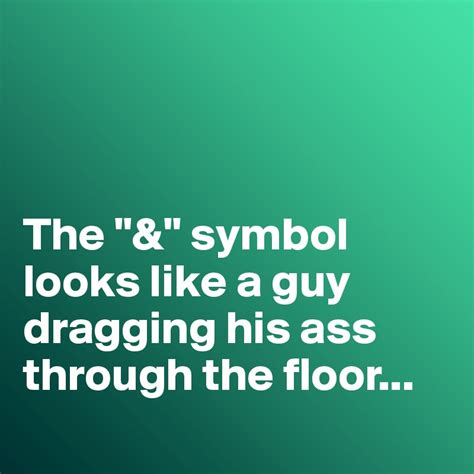 the and symbol looks like a guy dragging his ass through the floor post by frankthetank on