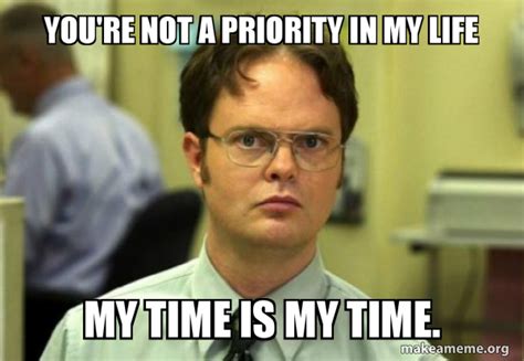 You Re Not A Priority In My Life My Time Is My Time Schrute Facts Dwight Schrute From The