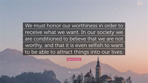 Wayne W Dyer Quote We Must Honor Our Worthiness In Order To Receive