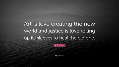 N T Wright Quote Art Is Love Creating The New World And Justice Is