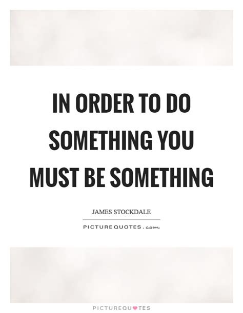 In Order To Do Something You Must Be Something Picture Quotes