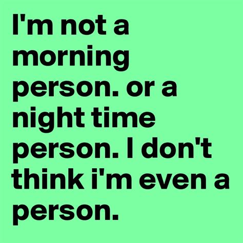 Im Not A Morning Person Or A Night Time Person I Dont Think Im