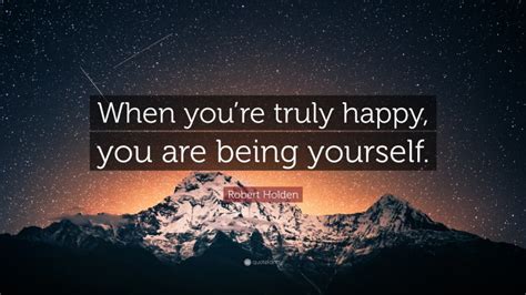 Robert Holden Quote When Youre Truly Happy You Are Being Yourself