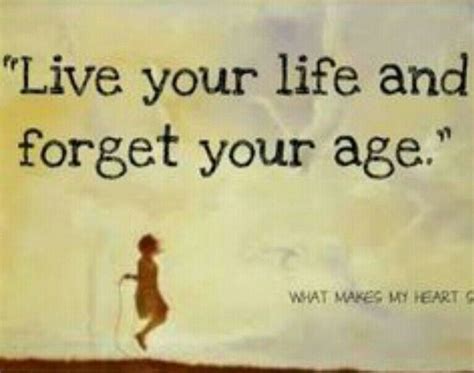 Live Your Life And Forget Your Age Great Quotes Inspirational Words