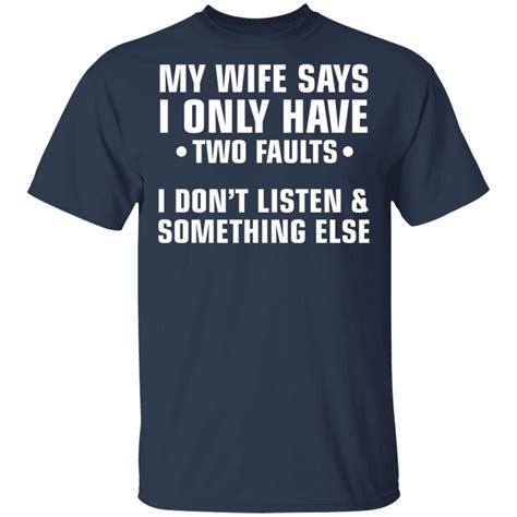 my wife says i only have two faults i don t listen and something else shirt