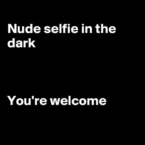 Nude Selfie In The Dark Youre Welcome Post By Fionacatherine On Boldomatic