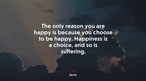 677654 The Only Reason You Are Happy Is Because You Choose To Be Happy
