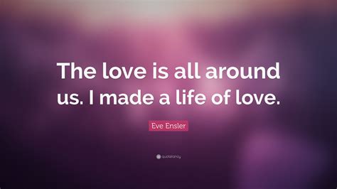 Eve Ensler Quote The Love Is All Around Us I Made A Life Of Love