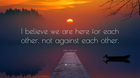 John Denver Quote “i Believe We Are Here For Each Other Not Against